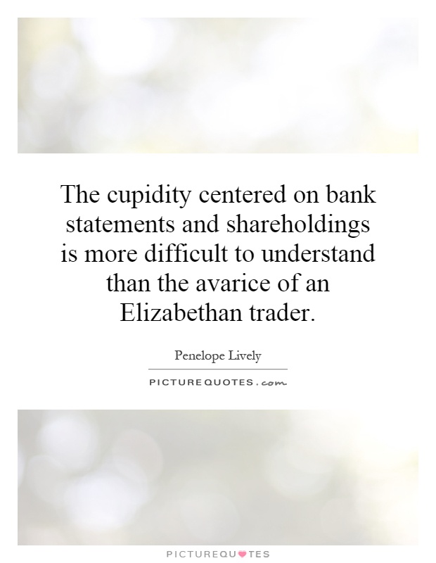 The cupidity centered on bank statements and shareholdings is more difficult to understand than the avarice of an Elizabethan trader Picture Quote #1