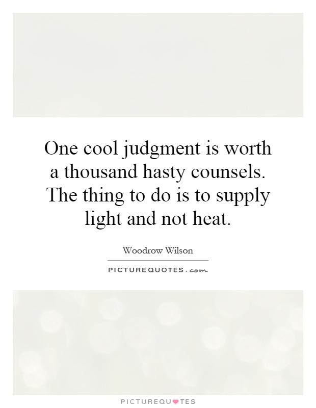 One cool judgment is worth a thousand hasty counsels. The thing to do is to supply light and not heat Picture Quote #1