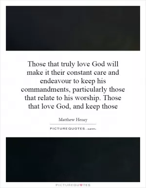 Those that truly love God will make it their constant care and endeavour to keep his commandments, particularly those that relate to his worship. Those that love God, and keep those Picture Quote #1