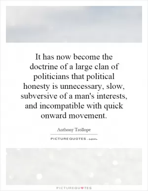It has now become the doctrine of a large clan of politicians that political honesty is unnecessary, slow, subversive of a man's interests, and incompatible with quick onward movement Picture Quote #1