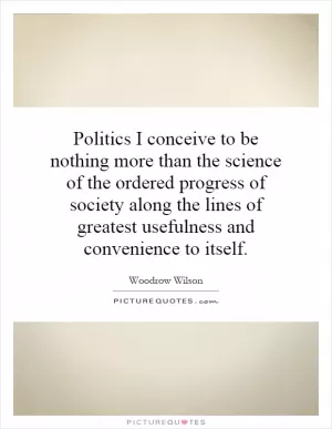 Politics I conceive to be nothing more than the science of the ordered progress of society along the lines of greatest usefulness and convenience to itself Picture Quote #1