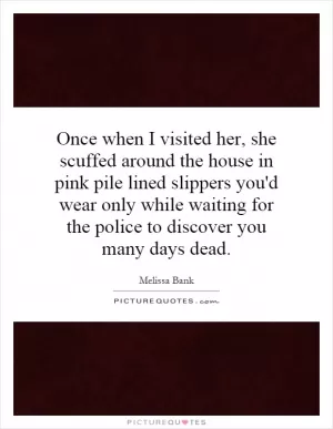 Once when I visited her, she scuffed around the house in pink pile lined slippers you'd wear only while waiting for the police to discover you many days dead Picture Quote #1