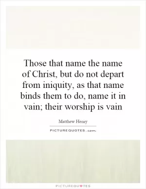 Those that name the name of Christ, but do not depart from iniquity, as that name binds them to do, name it in vain; their worship is vain Picture Quote #1