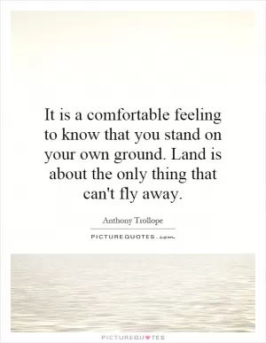 It is a comfortable feeling to know that you stand on your own ground. Land is about the only thing that can't fly away Picture Quote #1