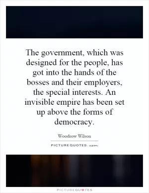 The government, which was designed for the people, has got into the hands of the bosses and their employers, the special interests. An invisible empire has been set up above the forms of democracy Picture Quote #1