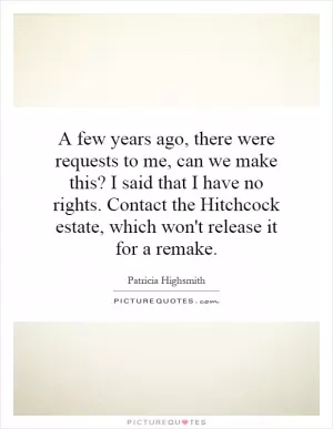 A few years ago, there were requests to me, can we make this? I said that I have no rights. Contact the Hitchcock estate, which won't release it for a remake Picture Quote #1