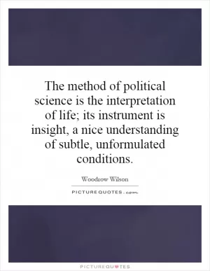 The method of political science is the interpretation of life; its instrument is insight, a nice understanding of subtle, unformulated conditions Picture Quote #1