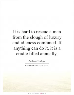 It is hard to rescue a man from the slough of luxury and idleness combined. If anything can do it, it is a cradle filled annually Picture Quote #1