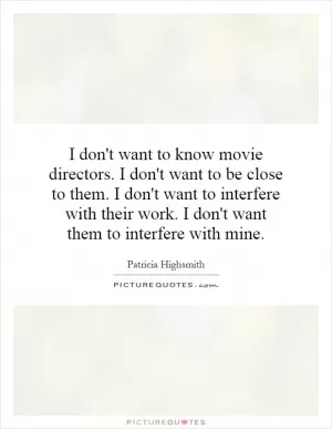 I don't want to know movie directors. I don't want to be close to them. I don't want to interfere with their work. I don't want them to interfere with mine Picture Quote #1