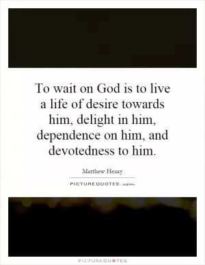 To wait on God is to live a life of desire towards him, delight in him, dependence on him, and devotedness to him Picture Quote #1