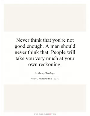 Never think that you're not good enough. A man should never think that. People will take you very much at your own reckoning Picture Quote #1