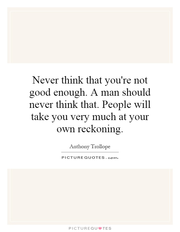 Never think that you're not good enough. A man should never think that. People will take you very much at your own reckoning Picture Quote #1