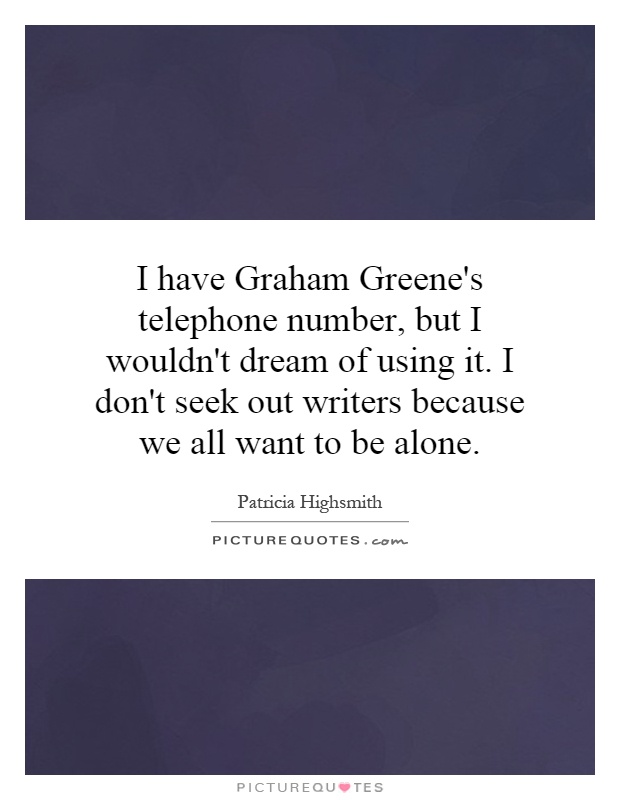 I have Graham Greene's telephone number, but I wouldn't dream of using it. I don't seek out writers because we all want to be alone Picture Quote #1