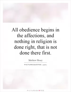 All obedience begins in the affections, and nothing in religion is done right, that is not done there first Picture Quote #1