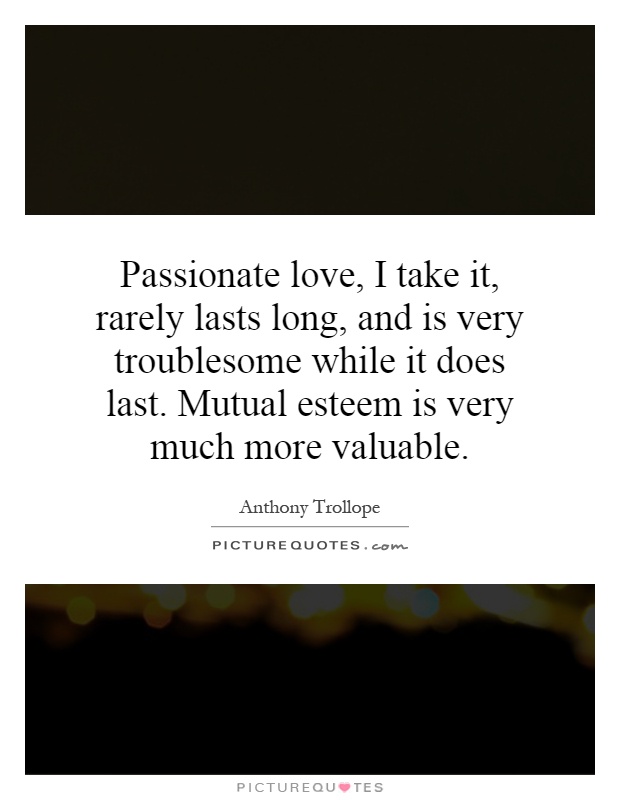 Passionate love, I take it, rarely lasts long, and is very troublesome while it does last. Mutual esteem is very much more valuable Picture Quote #1