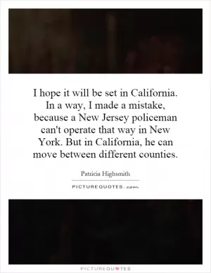 I hope it will be set in California. In a way, I made a mistake, because a New Jersey policeman can't operate that way in New York. But in California, he can move between different counties Picture Quote #1