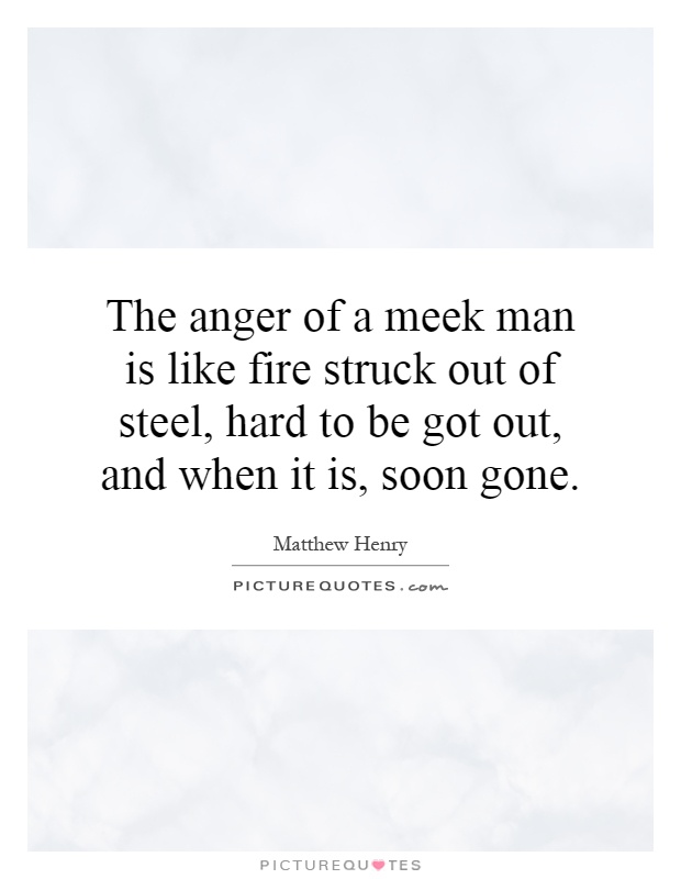 The anger of a meek man is like fire struck out of steel, hard to be got out, and when it is, soon gone Picture Quote #1