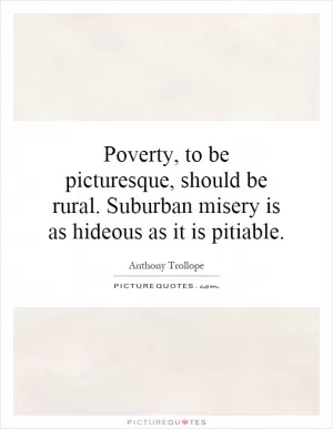Poverty, to be picturesque, should be rural. Suburban misery is as hideous as it is pitiable Picture Quote #1