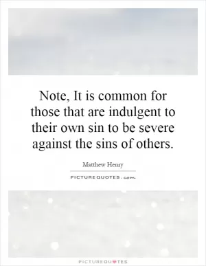 Note, It is common for those that are indulgent to their own sin to be severe against the sins of others Picture Quote #1