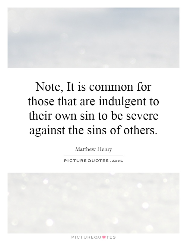 Note, It is common for those that are indulgent to their own sin to be severe against the sins of others Picture Quote #1