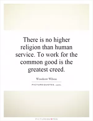 There is no higher religion than human service. To work for the common good is the greatest creed Picture Quote #1