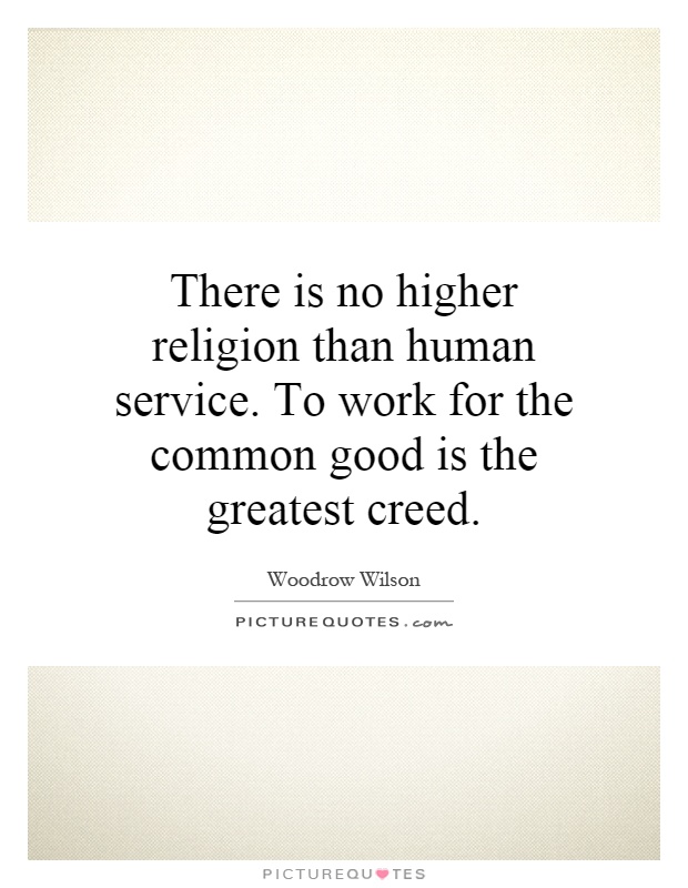 There is no higher religion than human service. To work for the common good is the greatest creed Picture Quote #1