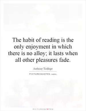 The habit of reading is the only enjoyment in which there is no alloy; it lasts when all other pleasures fade Picture Quote #1