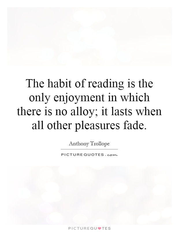 The habit of reading is the only enjoyment in which there is no alloy; it lasts when all other pleasures fade Picture Quote #1