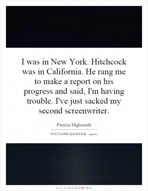 I was in New York. Hitchcock was in California. He rang me to make a report on his progress and said, I'm having trouble. I've just sacked my second screenwriter Picture Quote #1