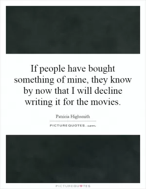 If people have bought something of mine, they know by now that I will decline writing it for the movies Picture Quote #1