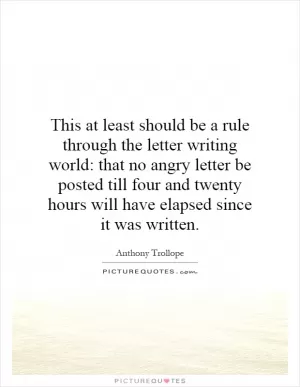 This at least should be a rule through the letter writing world: that no angry letter be posted till four and twenty hours will have elapsed since it was written Picture Quote #1