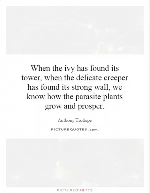 When the ivy has found its tower, when the delicate creeper has found its strong wall, we know how the parasite plants grow and prosper Picture Quote #1