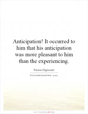 Anticipation! It occurred to him that his anticipation was more pleasant to him than the experiencing Picture Quote #1