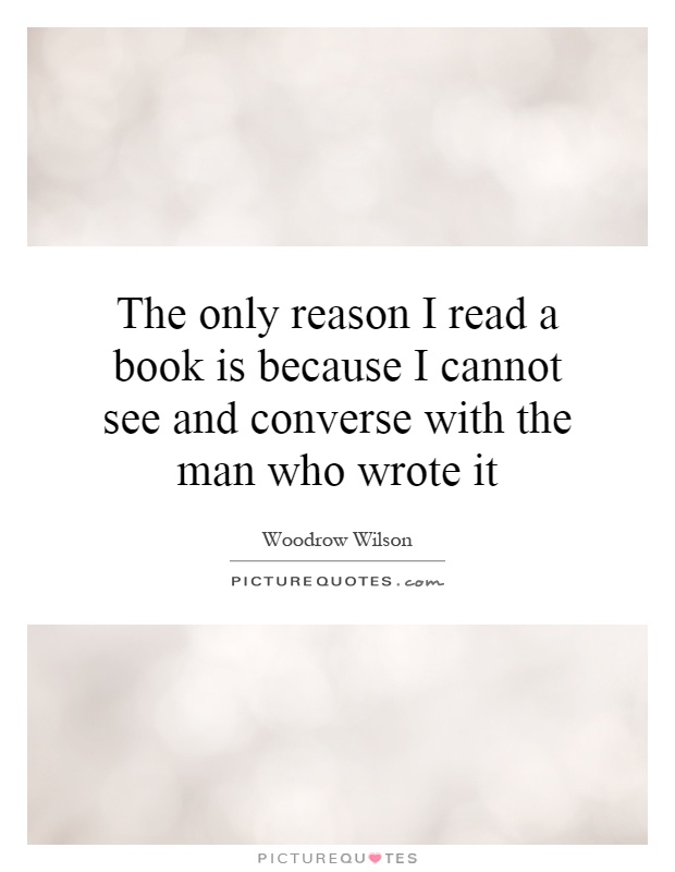 The only reason I read a book is because I cannot see and converse with the man who wrote it Picture Quote #1
