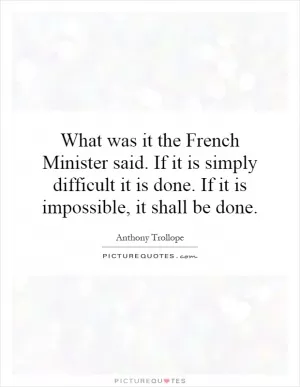 What was it the French Minister said. If it is simply difficult it is done. If it is impossible, it shall be done Picture Quote #1