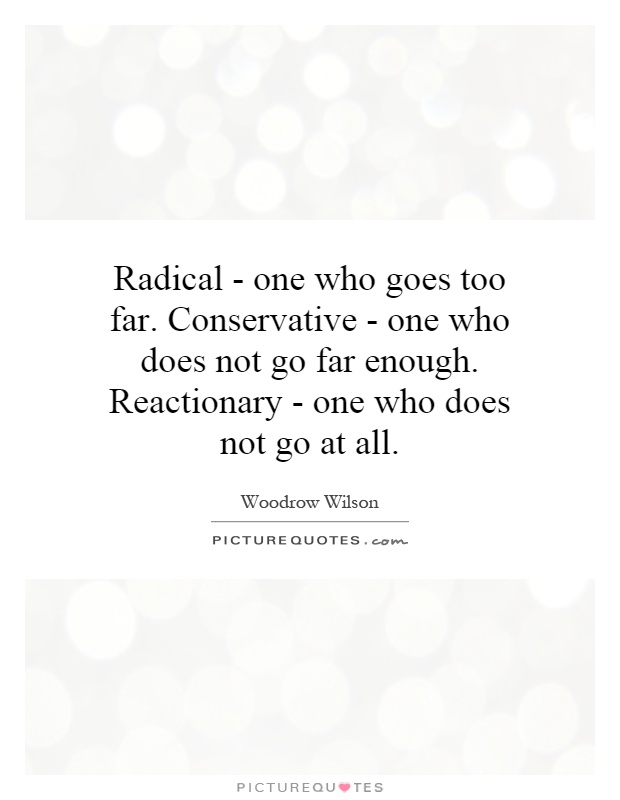 Radical - one who goes too far. Conservative - one who does not go far enough. Reactionary - one who does not go at all Picture Quote #1