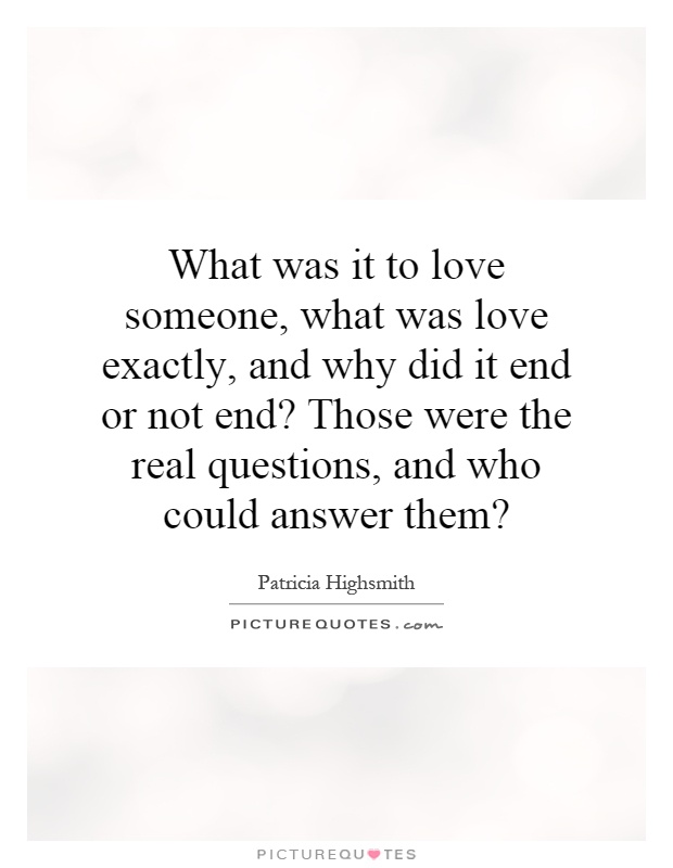 What was it to love someone, what was love exactly, and why did it end or not end? Those were the real questions, and who could answer them? Picture Quote #1