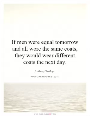If men were equal tomorrow and all wore the same coats, they would wear different coats the next day Picture Quote #1