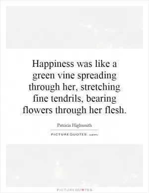 Happiness was like a green vine spreading through her, stretching fine tendrils, bearing flowers through her flesh Picture Quote #1