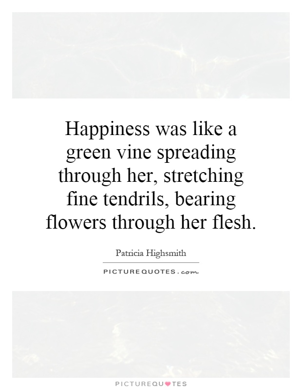 Happiness was like a green vine spreading through her, stretching fine tendrils, bearing flowers through her flesh Picture Quote #1