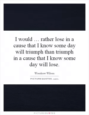 I would … rather lose in a cause that I know some day will triumph than triumph in a cause that I know some day will lose Picture Quote #1