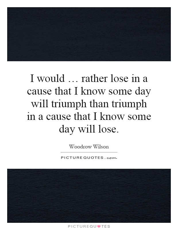 I would … rather lose in a cause that I know some day will triumph than triumph in a cause that I know some day will lose Picture Quote #1