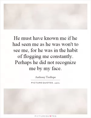 He must have known me if he had seen me as he was won't to see me, for he was in the habit of flogging me constantly. Perhaps he did not recognize me by my face Picture Quote #1