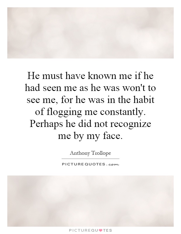 He must have known me if he had seen me as he was won't to see me, for he was in the habit of flogging me constantly. Perhaps he did not recognize me by my face Picture Quote #1
