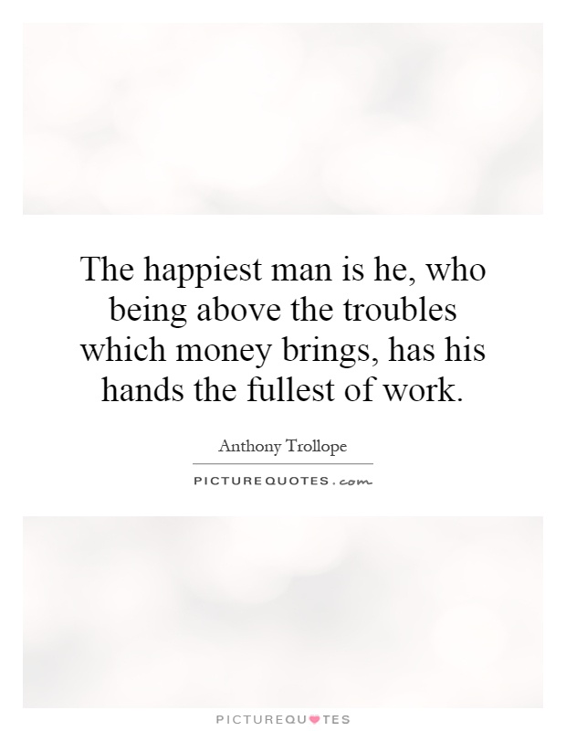 The happiest man is he, who being above the troubles which money brings, has his hands the fullest of work Picture Quote #1