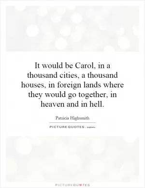 It would be Carol, in a thousand cities, a thousand houses, in foreign lands where they would go together, in heaven and in hell Picture Quote #1