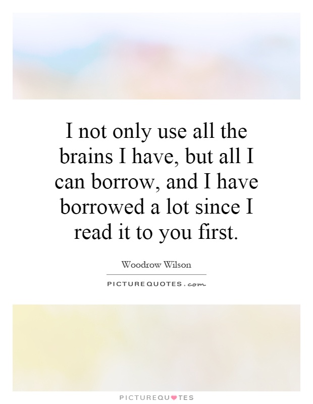 I not only use all the brains I have, but all I can borrow, and I have borrowed a lot since I read it to you first Picture Quote #1