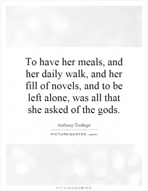 To have her meals, and her daily walk, and her fill of novels, and to be left alone, was all that she asked of the gods Picture Quote #1