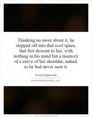 Thinking no more about it, he stepped off into that cool space, that fast descent to her, with nothing in his mind but a memory of a curve of her shoulder, naked, as he had never seen it Picture Quote #1