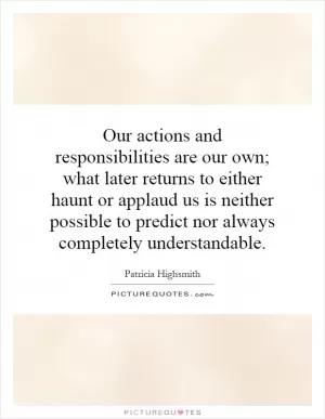 Our actions and responsibilities are our own; what later returns to either haunt or applaud us is neither possible to predict nor always completely understandable Picture Quote #1